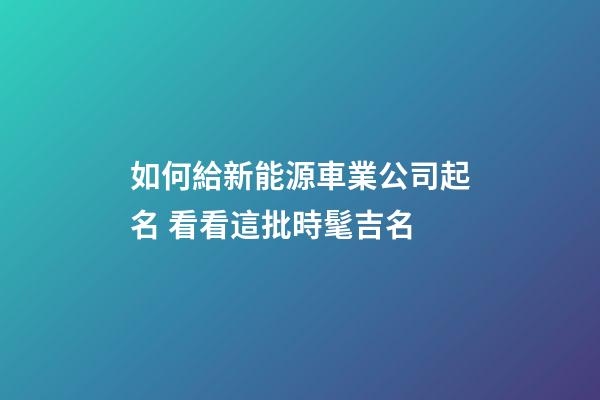 如何給新能源車業公司起名 看看這批時髦吉名-第1張-公司起名-玄機派